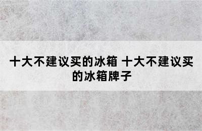 十大不建议买的冰箱 十大不建议买的冰箱牌子